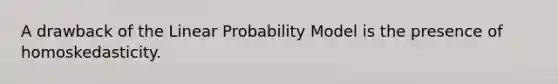 A drawback of the Linear Probability Model is the presence of homoskedasticity.