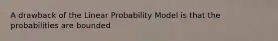 A drawback of the Linear Probability Model is that the probabilities are bounded