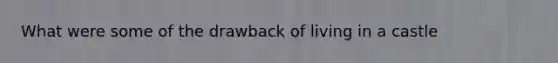 What were some of the drawback of living in a castle