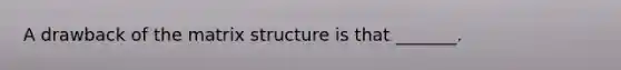 A drawback of the matrix structure is that _______.