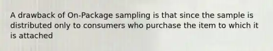 A drawback of On-Package sampling is that since the sample is distributed only to consumers who purchase the item to which it is attached