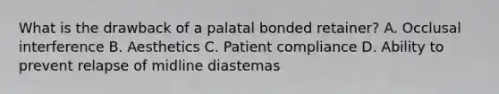 What is the drawback of a palatal bonded retainer? A. Occlusal interference B. Aesthetics C. Patient compliance D. Ability to prevent relapse of midline diastemas