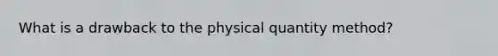 What is a drawback to the physical quantity method?