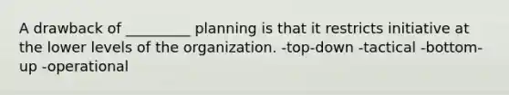 A drawback of _________ planning is that it restricts initiative at the lower levels of the organization. -top-down -tactical -bottom-up -operational