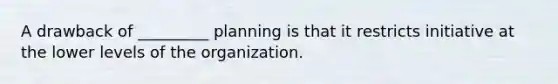 A drawback of _________ planning is that it restricts initiative at the lower levels of the organization.