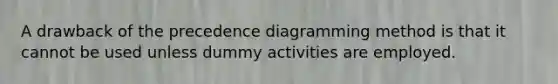 A drawback of the precedence diagramming method is that it cannot be used unless dummy activities are employed.