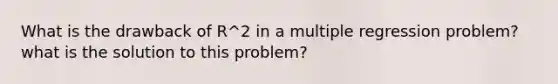 What is the drawback of R^2 in a multiple regression problem? what is the solution to this problem?