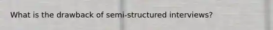 What is the drawback of semi-structured interviews?