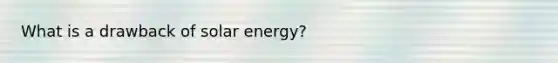 What is a drawback of solar energy?