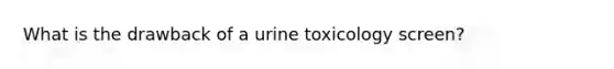 What is the drawback of a urine toxicology screen?