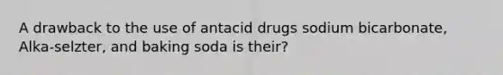 A drawback to the use of antacid drugs sodium bicarbonate, Alka-selzter, and baking soda is their?