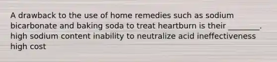 A drawback to the use of home remedies such as sodium bicarbonate and baking soda to treat heartburn is their ________. high sodium content inability to neutralize acid ineffectiveness high cost