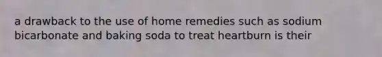 a drawback to the use of home remedies such as sodium bicarbonate and baking soda to treat heartburn is their