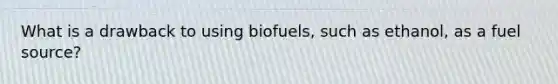 What is a drawback to using biofuels, such as ethanol, as a fuel source?