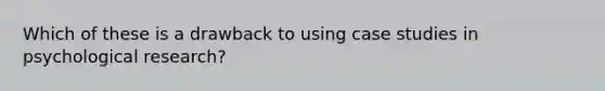 Which of these is a drawback to using case studies in psychological research?