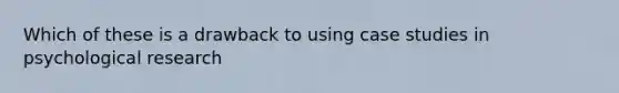 Which of these is a drawback to using case studies in psychological research