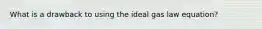 What is a drawback to using the ideal gas law equation?