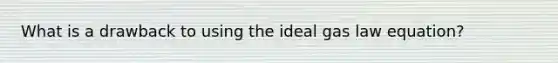 What is a drawback to using the ideal gas law equation?