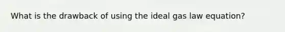 What is the drawback of using the ideal gas law equation?