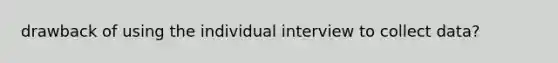 drawback of using the individual interview to collect data?