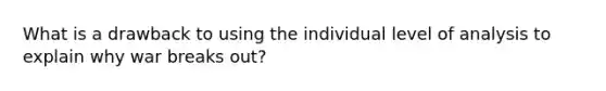 What is a drawback to using the individual level of analysis to explain why war breaks out?