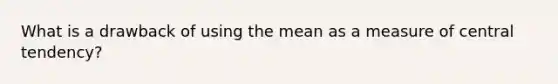 What is a drawback of using the mean as a measure of central tendency?