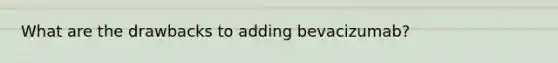 What are the drawbacks to adding bevacizumab?