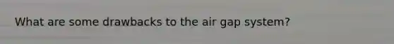 What are some drawbacks to the air gap system?