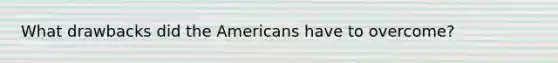 What drawbacks did the Americans have to overcome?