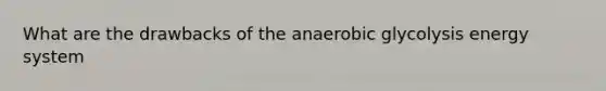 What are the drawbacks of the anaerobic glycolysis energy system