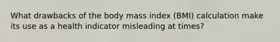 What drawbacks of the body mass index (BMI) calculation make its use as a health indicator misleading at times?