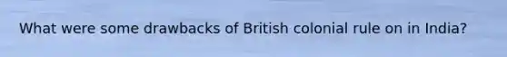 What were some drawbacks of British colonial rule on in India?