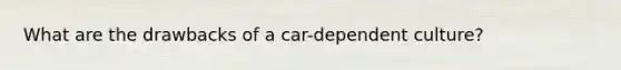 What are the drawbacks of a car-dependent culture?