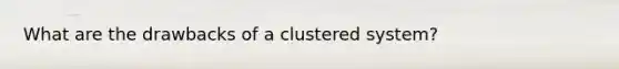 What are the drawbacks of a clustered system?