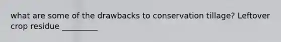 what are some of the drawbacks to conservation tillage? Leftover crop residue _________