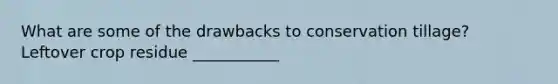 What are some of the drawbacks to conservation tillage? Leftover crop residue ___________