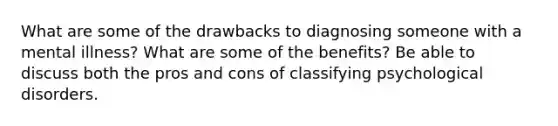 What are some of the drawbacks to diagnosing someone with a mental illness? What are some of the benefits? Be able to discuss both the pros and cons of classifying psychological disorders.