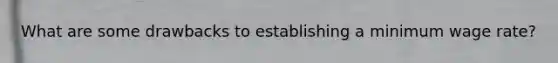 What are some drawbacks to establishing a minimum wage rate?