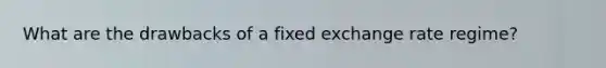What are the drawbacks of a fixed exchange rate regime?