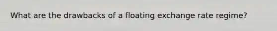 What are the drawbacks of a floating exchange rate regime?