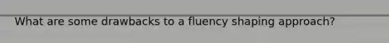 What are some drawbacks to a fluency shaping approach?