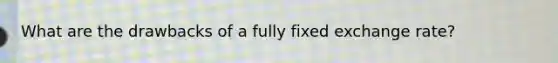 What are the drawbacks of a fully fixed exchange rate?