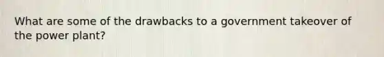 What are some of the drawbacks to a government takeover of the power plant?
