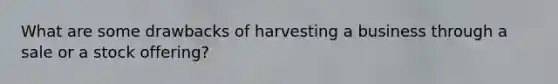 What are some drawbacks of harvesting a business through a sale or a stock offering?