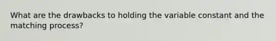 What are the drawbacks to holding the variable constant and the matching process?