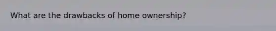 What are the drawbacks of home ownership?