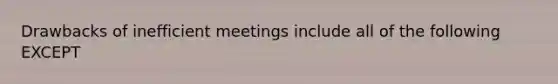 Drawbacks of inefficient meetings include all of the following EXCEPT