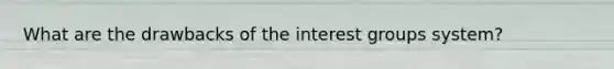 What are the drawbacks of the interest groups system?