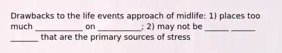 Drawbacks to the life events approach of midlife: 1) places too much ____________ on ___________; 2) may not be ______ ______ _______ that are the primary sources of stress