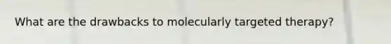 What are the drawbacks to molecularly targeted therapy?